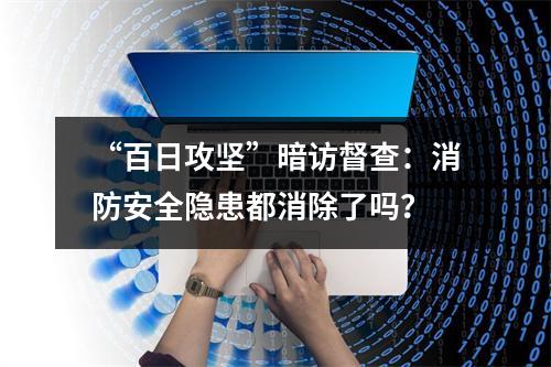 “百日攻坚”暗访督查：消防安全隐患都消除了吗？
