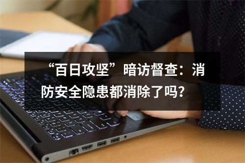 “百日攻坚”暗访督查：消防安全隐患都消除了吗？