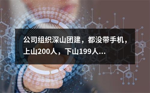 公司组织深山团建，都没带手机，上山200人，下山199人…