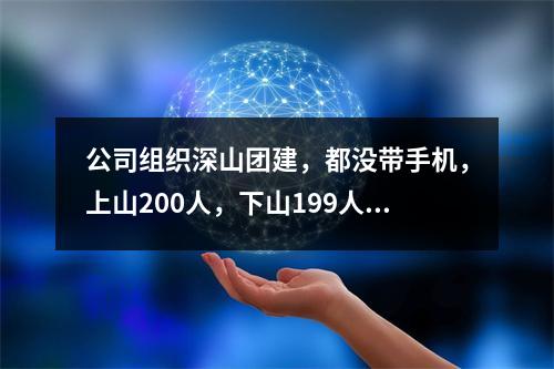 公司组织深山团建，都没带手机，上山200人，下山199人…