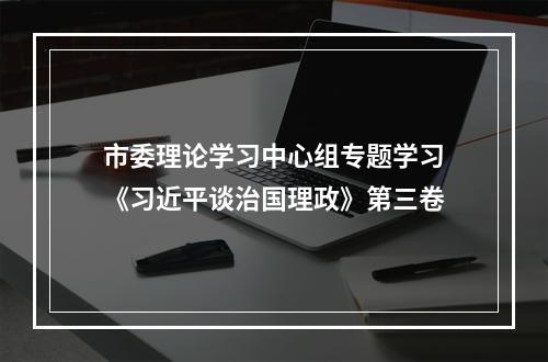 市委理论学习中心组专题学习《习近平谈治国理政》第三卷
