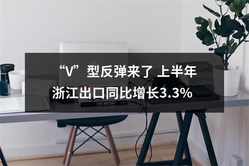 “V”型反弹来了 上半年浙江出口同比增长3.3%
