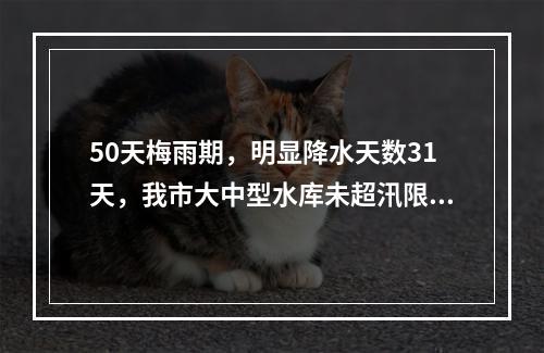 50天梅雨期，明显降水天数31天，我市大中型水库未超汛限水位