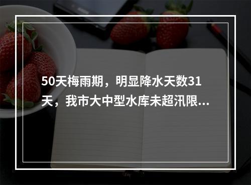 50天梅雨期，明显降水天数31天，我市大中型水库未超汛限水位