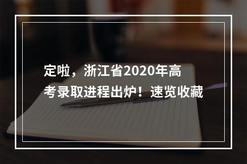 定啦，浙江省2020年高考录取进程出炉！速览收藏