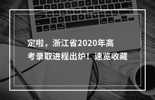 定啦，浙江省2020年高考录取进程出炉！速览收藏