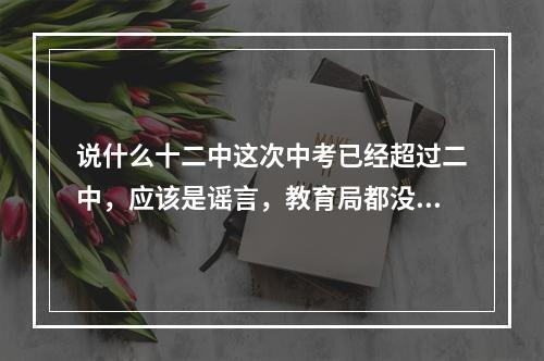 说什么十二中这次中考已经超过二中，应该是谣言，教育局都没有公布，应该是中介造...