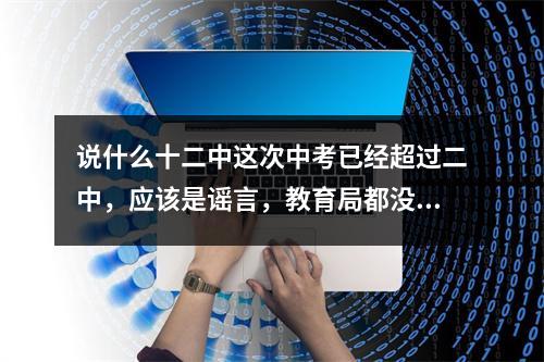 说什么十二中这次中考已经超过二中，应该是谣言，教育局都没有公布，应该是中介造...