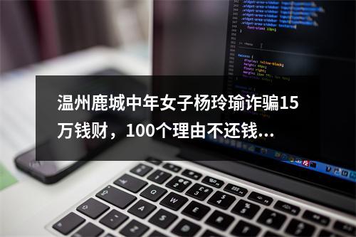 温州鹿城中年女子杨玲瑜诈骗15万钱财，100个理由不还钱，演戏演得堪称一绝