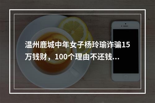温州鹿城中年女子杨玲瑜诈骗15万钱财，100个理由不还钱，演戏演得堪称一绝