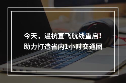 今天，温杭直飞航线重启！助力打造省内1小时交通圈