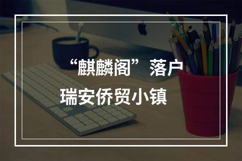 “麒麟阁”落户瑞安侨贸小镇