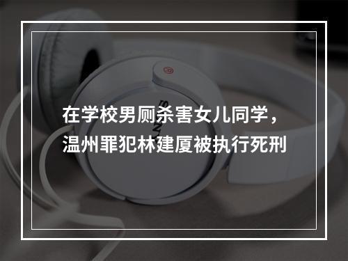 在学校男厕杀害女儿同学，温州罪犯林建厦被执行死刑