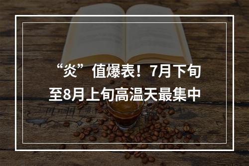“炎”值爆表！7月下旬至8月上旬高温天最集中