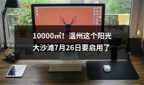 10000㎡！温州这个阳光大沙滩7月26日要启用了