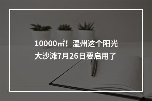 10000㎡！温州这个阳光大沙滩7月26日要启用了