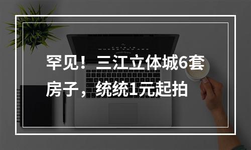 罕见！三江立体城6套房子，统统1元起拍