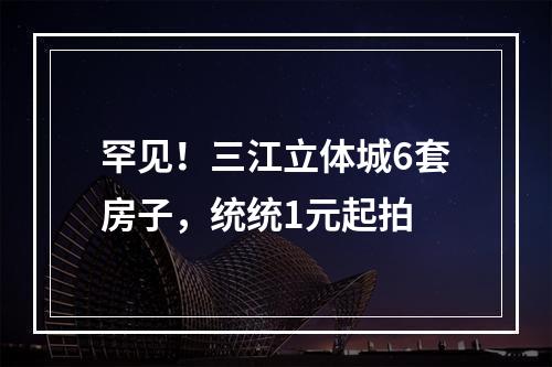 罕见！三江立体城6套房子，统统1元起拍