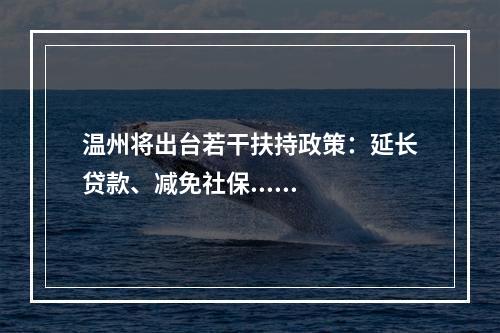 温州将出台若干扶持政策：延长贷款、减免社保......