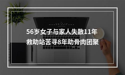 56岁女子与家人失散11年救助站苦寻8年助骨肉团聚