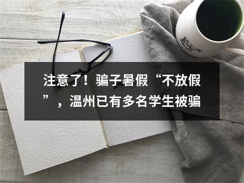 注意了！骗子暑假“不放假”，温州已有多名学生被骗