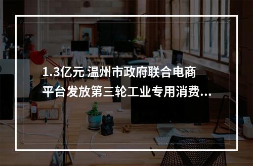 1.3亿元 温州市政府联合电商平台发放第三轮工业专用消费券