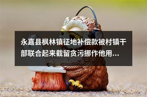永嘉县枫林镇征地补偿款被村镇干部联合起来截留贪污挪作他用一分钱都不给征地户老百姓