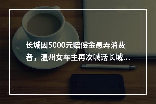 长城因5000元赔偿金愚弄消费者，温州女车主再次喊话长城汽车董事长魏建军