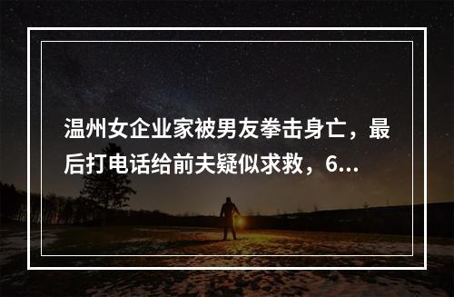 温州女企业家被男友拳击身亡，最后打电话给前夫疑似求救，6岁女儿亲眼目睹经过