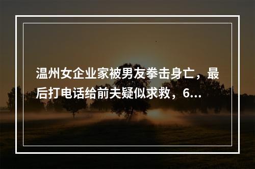 温州女企业家被男友拳击身亡，最后打电话给前夫疑似求救，6岁女儿亲眼目睹经过