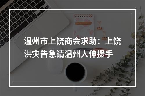 温州市上饶商会求助：上饶洪灾告急请温州人伸援手