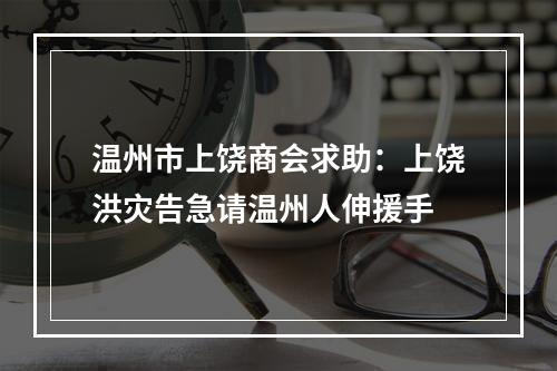 温州市上饶商会求助：上饶洪灾告急请温州人伸援手
