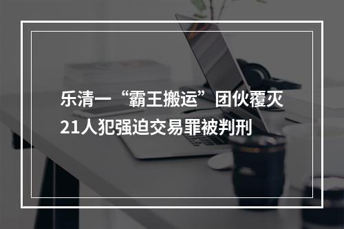 乐清一“霸王搬运”团伙覆灭21人犯强迫交易罪被判刑