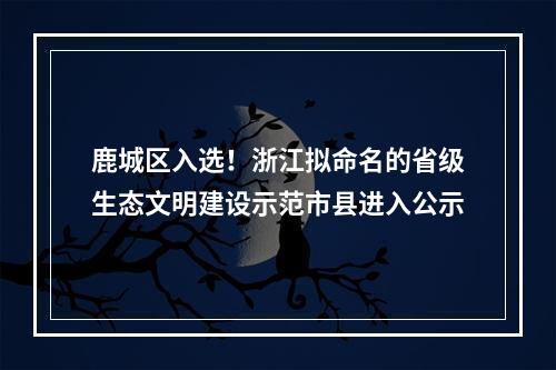 鹿城区入选！浙江拟命名的省级生态文明建设示范市县进入公示