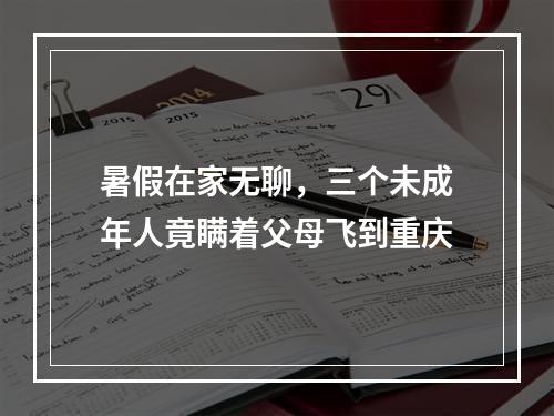 暑假在家无聊，三个未成年人竟瞒着父母飞到重庆