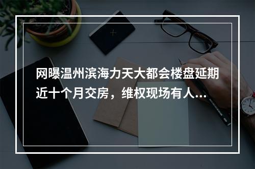 网曝温州滨海力天大都会楼盘延期近十个月交房，维权现场有人“爆粗”！