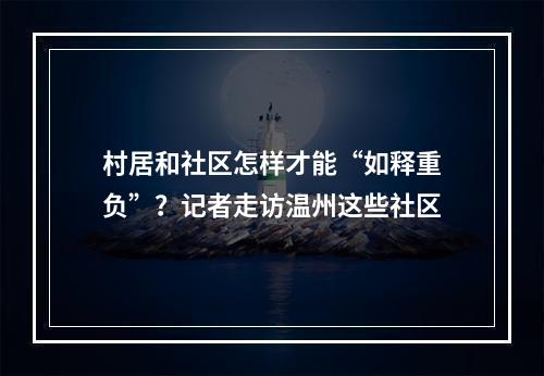 村居和社区怎样才能“如释重负”？记者走访温州这些社区