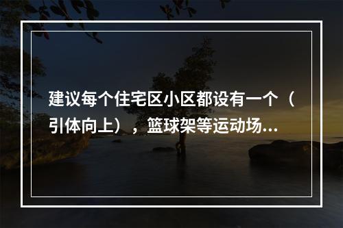 建议每个住宅区小区都设有一个（引体向上），篮球架等运动场地。