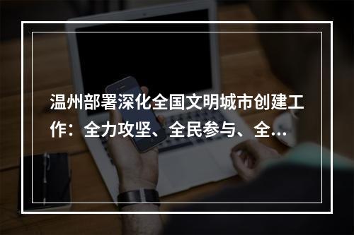 温州部署深化全国文明城市创建工作：全力攻坚、全民参与、全域共创