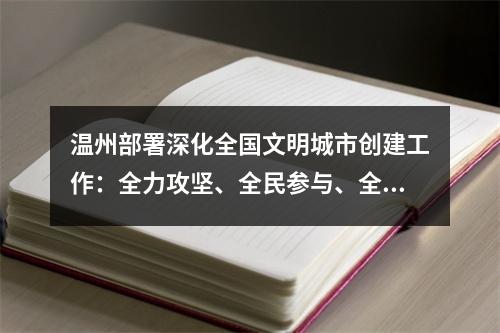 温州部署深化全国文明城市创建工作：全力攻坚、全民参与、全域共创