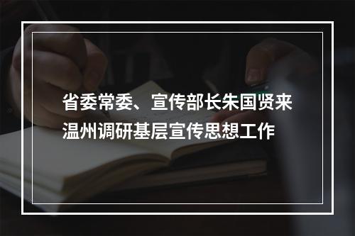 省委常委、宣传部长朱国贤来温州调研基层宣传思想工作