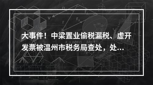 大事件！中梁置业偷税漏税、虚开发票被温州市税务局查处，处罚结果公布！