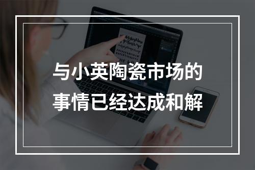 与小英陶瓷市场的事情已经达成和解
