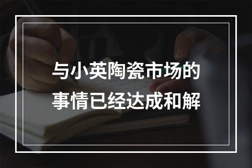与小英陶瓷市场的事情已经达成和解