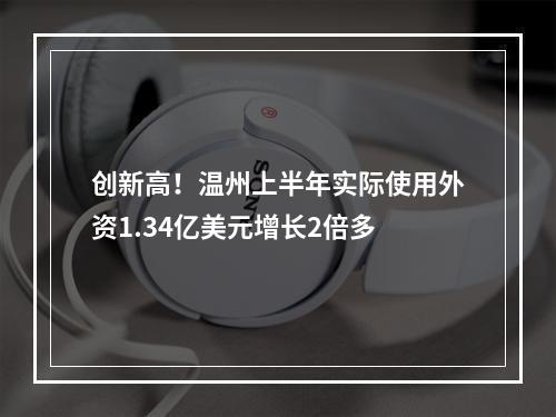 创新高！温州上半年实际使用外资1.34亿美元增长2倍多