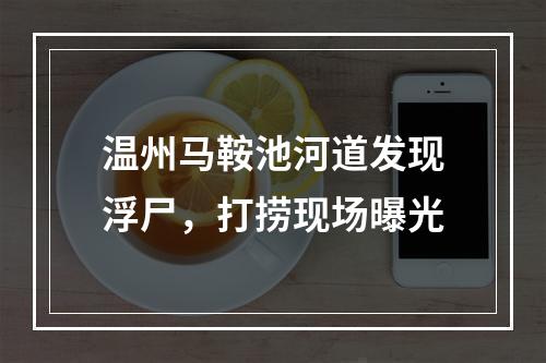 温州马鞍池河道发现浮尸，打捞现场曝光