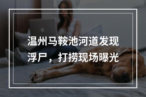 温州马鞍池河道发现浮尸，打捞现场曝光