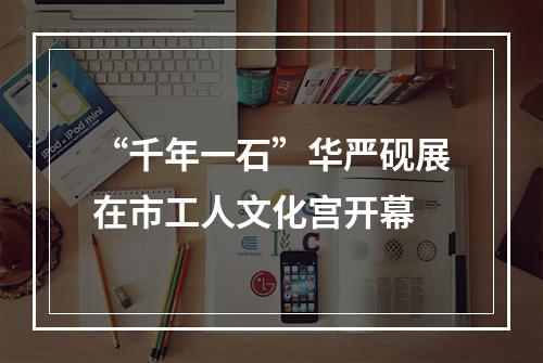 “千年一石”华严砚展在市工人文化宫开幕
