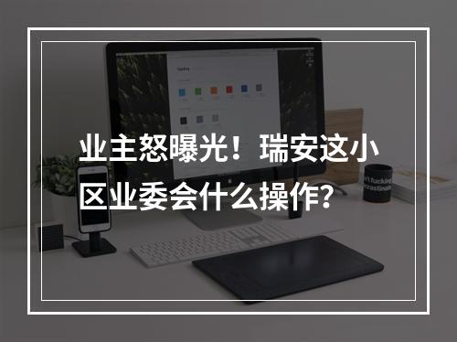 业主怒曝光！瑞安这小区业委会什么操作？