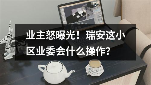 业主怒曝光！瑞安这小区业委会什么操作？